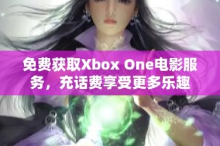 免费获取Xbox One电影服务，充话费享受更多乐趣