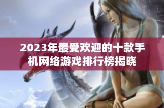 2023年最受欢迎的十款手机网络游戏排行榜揭晓