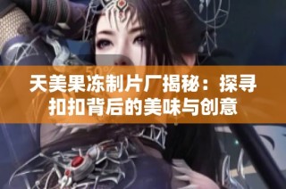 天美果冻制片厂揭秘：探寻扣扣背后的美味与创意