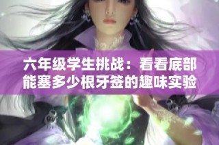 六年级学生挑战：看看底部能塞多少根牙签的趣味实验