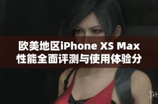 欧美地区iPhone XS Max性能全面评测与使用体验分析