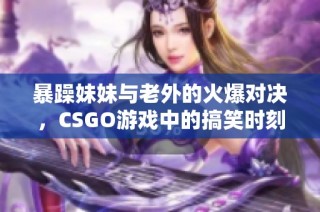 暴躁妹妹与老外的火爆对决，CSGO游戏中的搞笑时刻大揭密