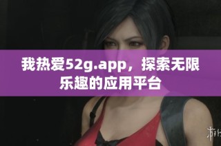 我热爱52g.app，探索无限乐趣的应用平台