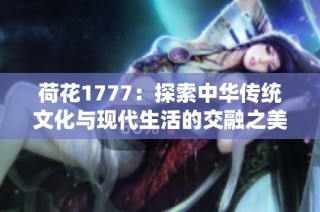 荷花1777：探索中华传统文化与现代生活的交融之美