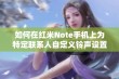 如何在红米Note手机上为特定联系人自定义铃声设置教程