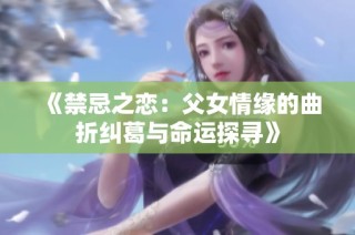 《禁忌之恋：父女情缘的曲折纠葛与命运探寻》