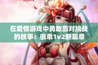 在爱情游戏中勇敢面对挑战的故事：很乖1v2新篇章