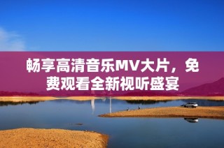 畅享高清音乐MV大片，免费观看全新视听盛宴