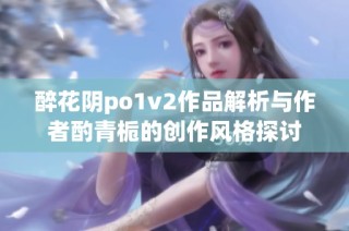 醉花阴po1v2作品解析与作者酌青栀的创作风格探讨