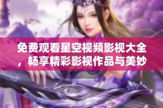 免费观看星空视频影视大全，畅享精彩影视作品与美妙体验