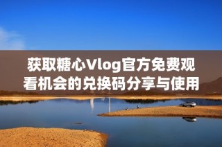 获取糖心Vlog官方免费观看机会的兑换码分享与使用指南