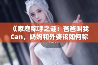 《家庭称呼之谜：爸爸叫我Can，妈妈和外婆该如何称呼呢》