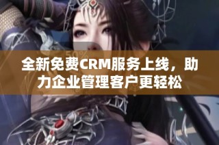 全新免费CRM服务上线，助力企业管理客户更轻松