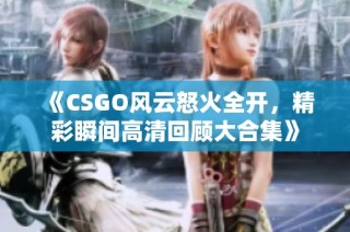 《CSGO风云怒火全开，精彩瞬间高清回顾大合集》