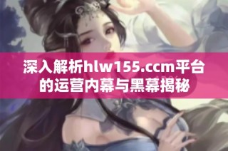 深入解析hlw155.ccm平台的运营内幕与黑幕揭秘