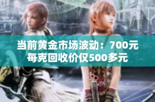 当前黄金市场波动：700元每克回收价仅500多元