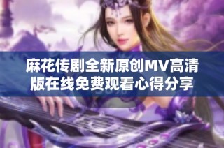 麻花传剧全新原创MV高清版在线免费观看心得分享