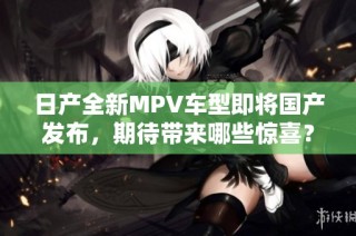 日产全新MPV车型即将国产发布，期待带来哪些惊喜？