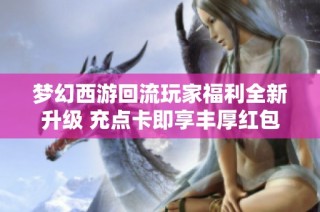 梦幻西游回流玩家福利全新升级 充点卡即享丰厚红包奖励