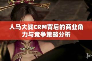 人马大战CRM背后的商业角力与竞争策略分析