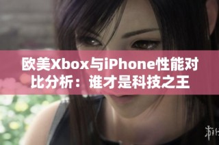 欧美Xbox与iPhone性能对比分析：谁才是科技之王