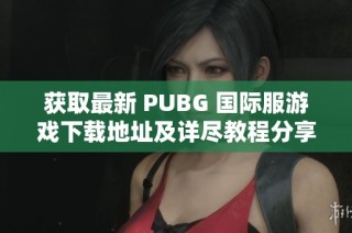 获取最新 PUBG 国际服游戏下载地址及详尽教程分享