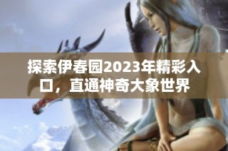 探索伊春园2023年精彩入口，直通神奇大象世界