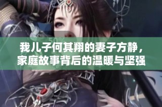 我儿子何其翔的妻子方静，家庭故事背后的温暖与坚强