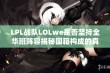 LPL战队LOLwe是否坚持全华班阵容揭秘国籍构成的真实情况