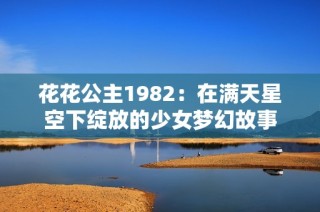 花花公主1982：在满天星空下绽放的少女梦幻故事