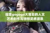 探索gogogo大背后的人文艺术创作与独特灵感源泉