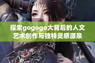 探索gogogo大背后的人文艺术创作与独特灵感源泉