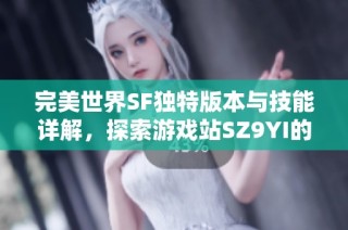 完美世界SF独特版本与技能详解，探索游戏站SZ9YI的精彩内容与魅力