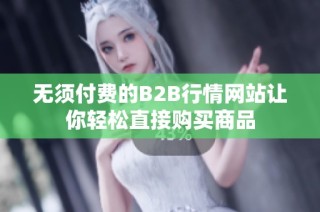 无须付费的B2B行情网站让你轻松直接购买商品