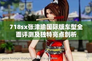718sx张津瑜国际版车型全面评测及独特亮点剖析