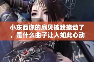 小东西你的扇贝被我撩动了，是什么曲子让人如此心动