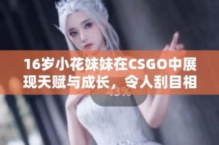 16岁小花妹妹在CSGO中展现天赋与成长，令人刮目相看