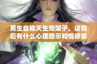 男生自称天生炮架子，这背后有什么心理暗示和情感需求