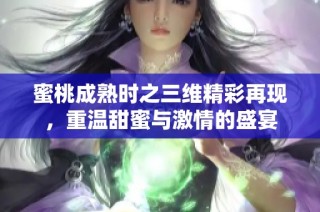 蜜桃成熟时之三维精彩再现，重温甜蜜与激情的盛宴