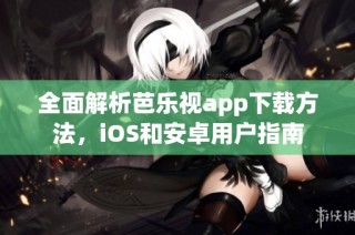 全面解析芭乐视app下载方法，iOS和安卓用户指南