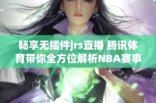 畅享无插件jrs直播 腾讯体育带你全方位解析NBA赛事精彩瞬间