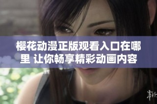 樱花动漫正版观看入口在哪里 让你畅享精彩动画内容