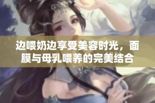 边喂奶边享受美容时光，面膜与母乳喂养的完美结合