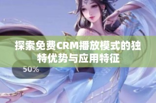 探索免费CRM播放模式的独特优势与应用特征