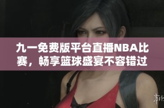 九一免费版平台直播NBA比赛，畅享篮球盛宴不容错过