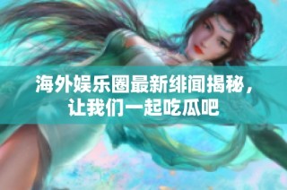 海外娱乐圈最新绯闻揭秘，让我们一起吃瓜吧