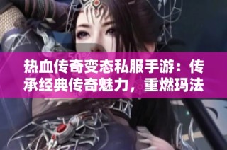 热血传奇变态私服手游：传承经典传奇魅力，重燃玛法大陆冒险热情