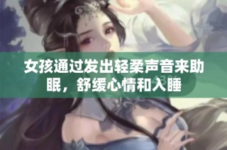 女孩通过发出轻柔声音来助眠，舒缓心情和入睡