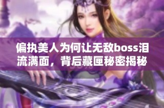 偏执美人为何让无敌boss泪流满面，背后藏匣秘密揭秘