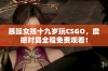 暴躁女孩十九岁玩CSGO，震撼对局全程免费观看！